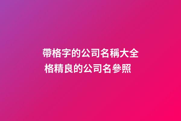 帶格字的公司名稱大全 格精良的公司名參照-第1張-公司起名-玄機派